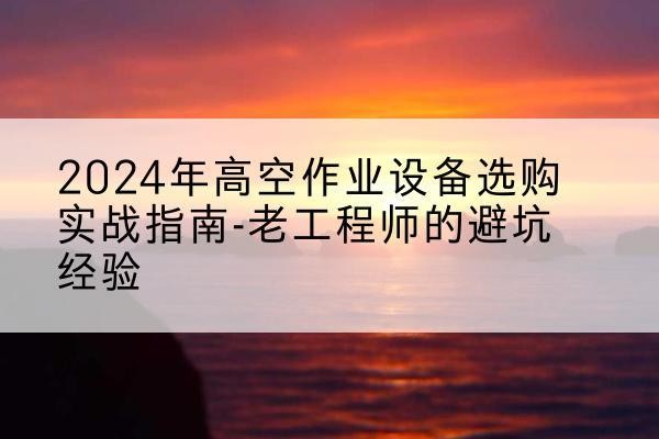 吐鲁番高空作业升降机厂家推荐-2024年高空作业设备选购实战指南-老工程师的避坑经验