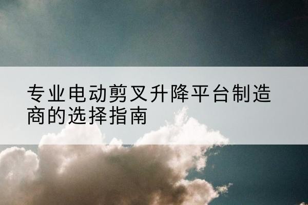 吐鲁番电动剪叉升降平台厂家-专业电动剪叉升降平台制造商的选择指南
