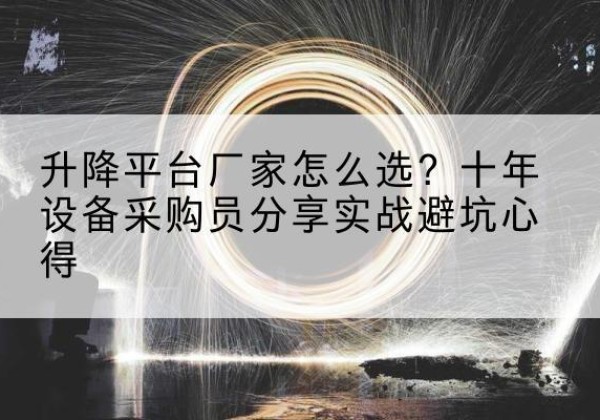 吐鲁番升降平台厂家-怎么选？十年设备采购员分享实战避坑心得
