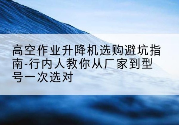 吐鲁番升降平台厂家-高空作业升降机选购避坑指南-行内人教你从厂家到型号一次选对