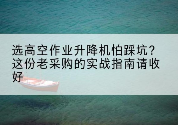 吐鲁番高空作业升降机厂家推荐-选高空作业升降机怕踩坑？这份老采购的实战指南请收好