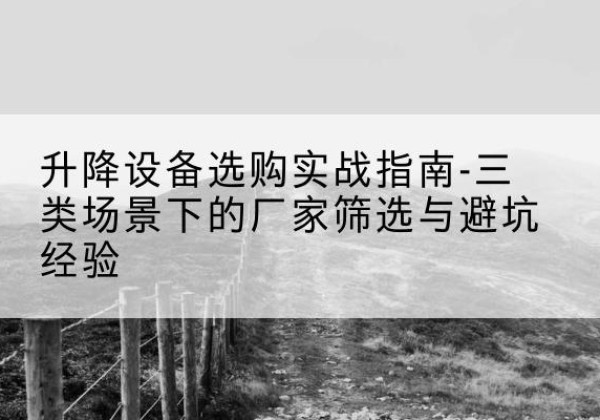 吐鲁番移动式升降机厂家推荐-升降设备选购实战指南-三类场景下的厂家筛选与避坑经验