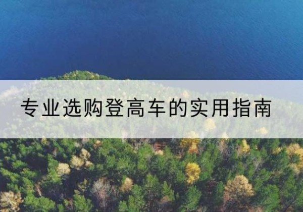 吐鲁番电动登高车厂家推荐-专业选购登高车的实用指南