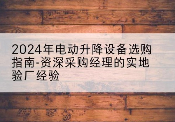 吐鲁番电动剪叉升降平台厂家-2024年电动升降设备选购指南-资深采购经理的实地验厂经验