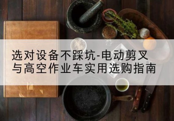 吐鲁番电动剪叉升降平台怎么选-选对设备不踩坑-电动剪叉与高空作业车实用选购指南