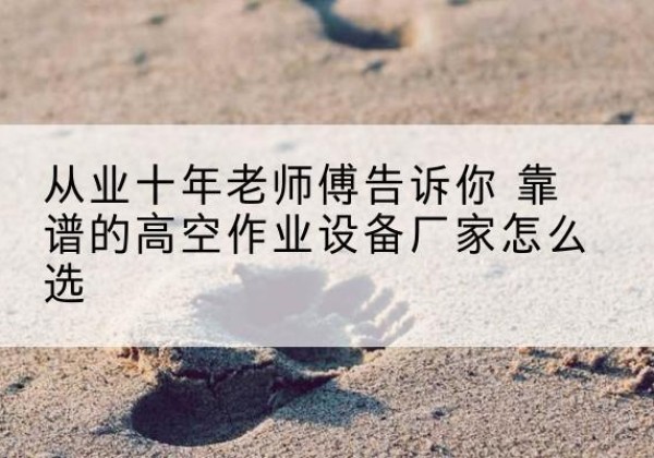 吐鲁番高空作业升降机厂家推荐-从业十年老师傅告诉你 靠谱的高空作业设备厂家怎么选