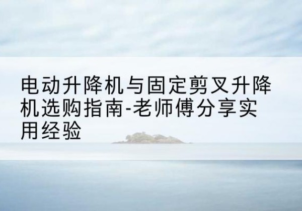 吐鲁番电动升降机怎么选-电动升降机与固定剪叉升降机选购指南-老师傅分享实用经验