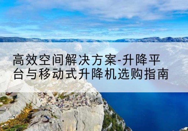 吐鲁番升降平台厂家-*空间解决方案-升降平台与移动式升降机选购指南