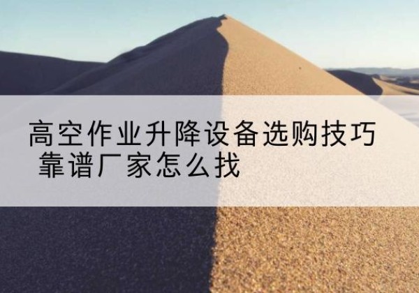 吐鲁番电动升降平台厂家推荐-高空作业升降设备选购技巧 靠谱厂家怎么找