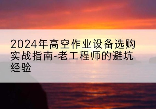 吐鲁番高空作业升降机厂家推荐-2024年高空作业设备选购实战指南-老工程师的避坑经验