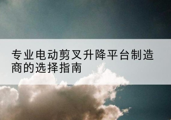 吐鲁番电动剪叉升降平台厂家-专业电动剪叉升降平台制造商的选择指南